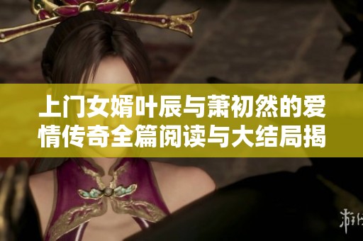 上门女婿叶辰与萧初然的爱情传奇全篇阅读与大结局揭晓