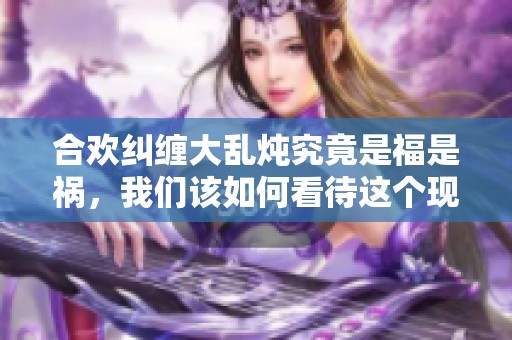 合欢纠缠大乱炖究竟是福是祸，我们该如何看待这个现象