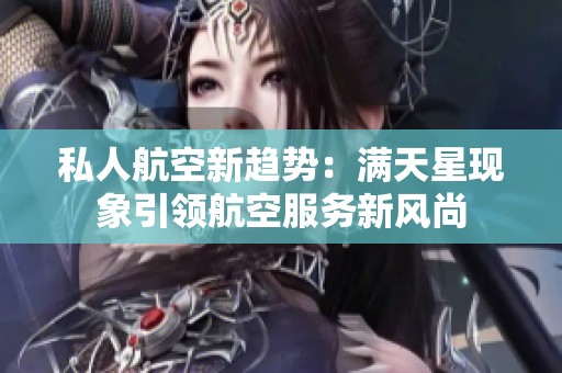 私人航空新趋势：满天星现象引领航空服务新风尚