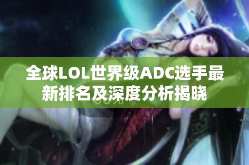 全球LOL世界级ADC选手最新排名及深度分析揭晓