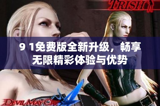 9 1免费版全新升级，畅享无限精彩体验与优势