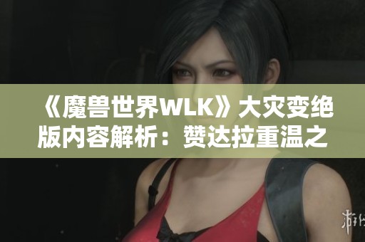 《魔兽世界WLK》大灾变绝版内容解析：赞达拉重温之旅