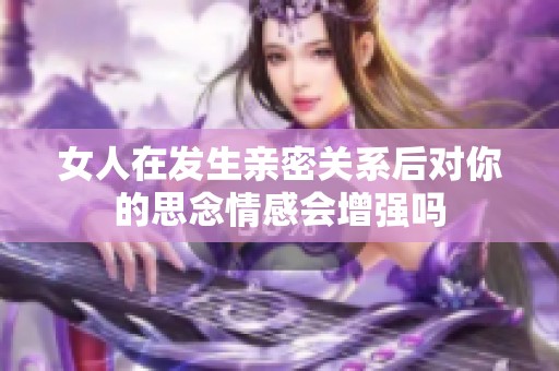 女人在发生亲密关系后对你的思念情感会增强吗