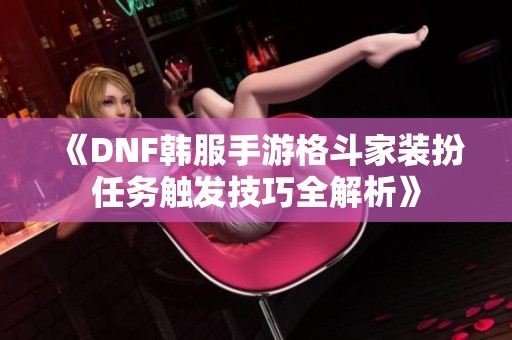 《DNF韩服手游格斗家装扮任务触发技巧全解析》