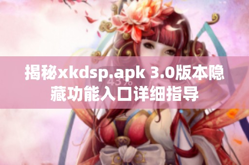 揭秘xkdsp.apk 3.0版本隐藏功能入口详细指导