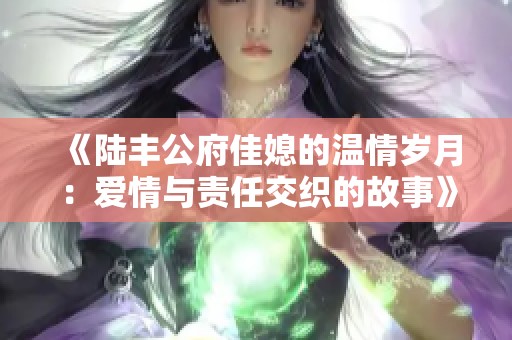 《陆丰公府佳媳的温情岁月：爱情与责任交织的故事》