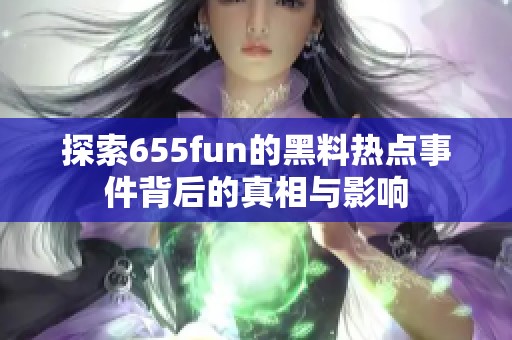 探索655fun的黑料热点事件背后的真相与影响