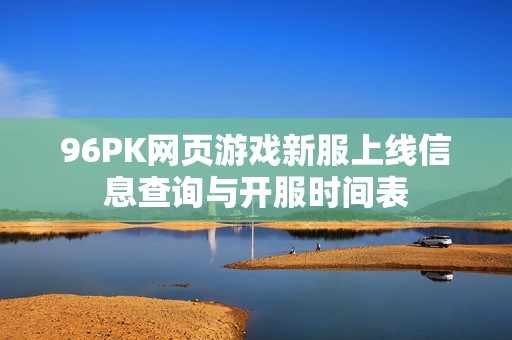 96PK网页游戏新服上线信息查询与开服时间表