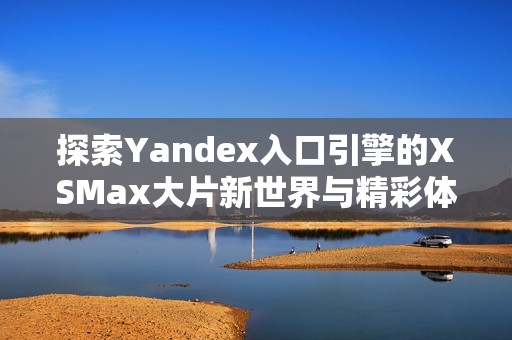 探索Yandex入口引擎的XSMax大片新世界与精彩体验