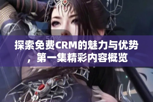 探索免费CRM的魅力与优势，第一集精彩内容概览