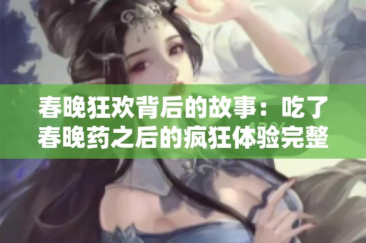 春晚狂欢背后的故事：吃了春晚药之后的疯狂体验完整版