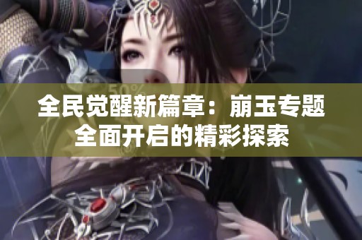 全民觉醒新篇章：崩玉专题全面开启的精彩探索