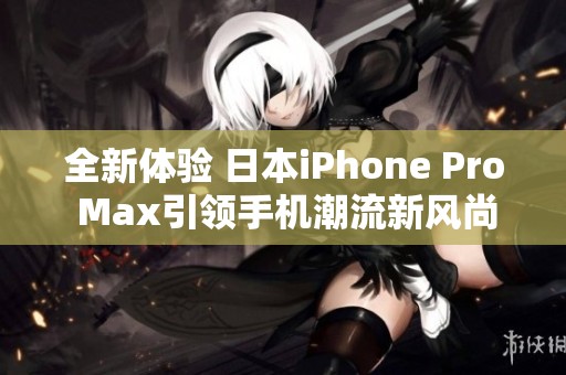 全新体验 日本iPhone Pro Max引领手机潮流新风尚