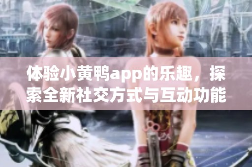 体验小黄鸭app的乐趣，探索全新社交方式与互动功能