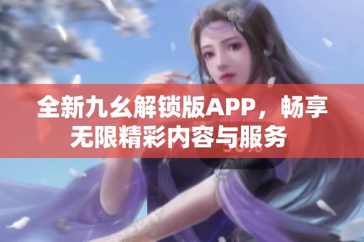 全新九幺解锁版APP，畅享无限精彩内容与服务 