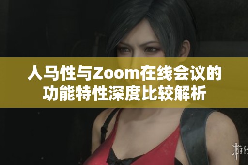 人马性与Zoom在线会议的功能特性深度比较解析