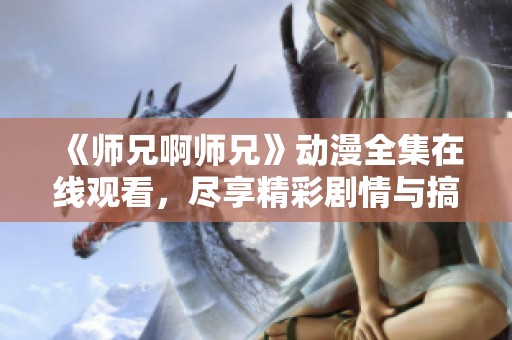 《师兄啊师兄》动漫全集在线观看，尽享精彩剧情与搞笑时刻