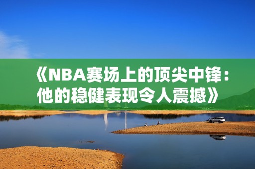 《NBA赛场上的顶尖中锋：他的稳健表现令人震撼》