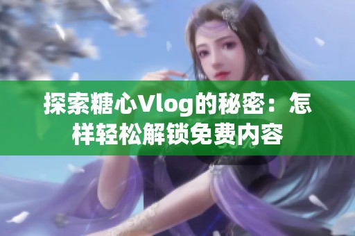 探索糖心Vlog的秘密：怎样轻松解锁免费内容