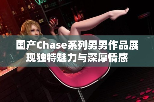 国产Chase系列男男作品展现独特魅力与深厚情感