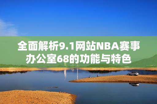 全面解析9.1网站NBA赛事办公室68的功能与特色