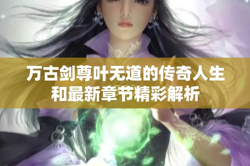 万古剑尊叶无道的传奇人生和最新章节精彩解析