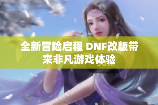 全新冒险启程 DNF改版带来非凡游戏体验