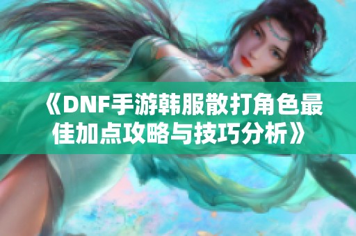 《DNF手游韩服散打角色最佳加点攻略与技巧分析》