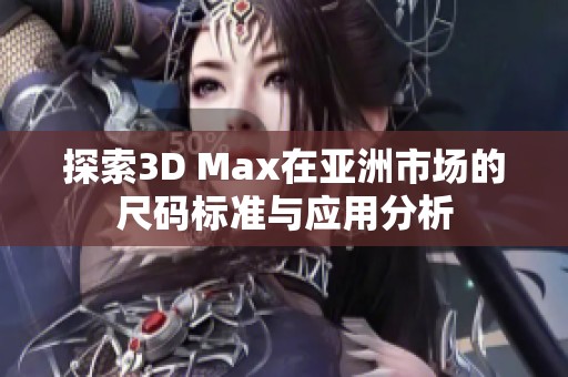 探索3D Max在亚洲市场的尺码标准与应用分析