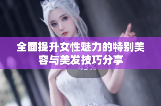 全面提升女性魅力的特别美容与美发技巧分享