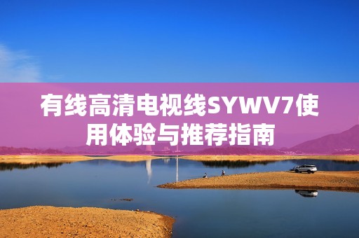 有线高清电视线SYWV7使用体验与推荐指南