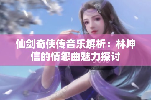 仙剑奇侠传音乐解析：林坤信的情怨曲魅力探讨