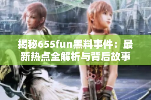 揭秘655fun黑料事件：最新热点全解析与背后故事