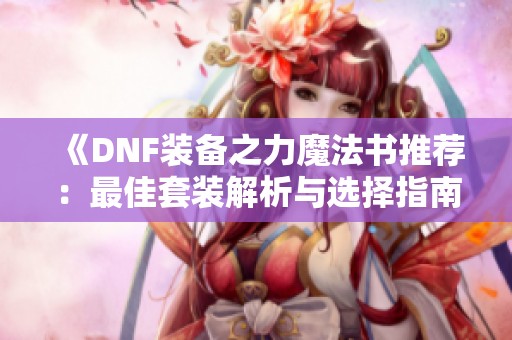 《DNF装备之力魔法书推荐：最佳套装解析与选择指南》