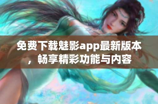 免费下载魅影app最新版本，畅享精彩功能与内容