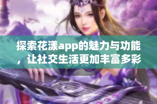 探索花漾app的魅力与功能，让社交生活更加丰富多彩