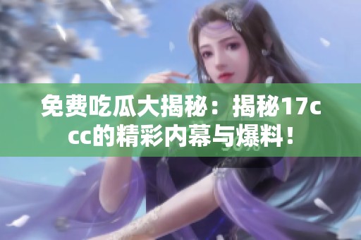 免费吃瓜大揭秘：揭秘17ccc的精彩内幕与爆料！