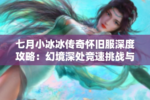 七月小冰冰传奇怀旧服深度攻略：幻境深处竞速挑战与神圣破障全解析