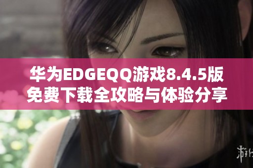 华为EDGEQQ游戏8.4.5版免费下载全攻略与体验分享