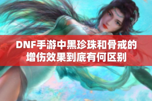 DNF手游中黑珍珠和骨戒的增伤效果到底有何区别