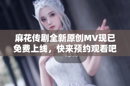 麻花传剧全新原创MV现已免费上线，快来预约观看吧！