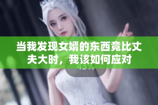 当我发现女婿的东西竟比丈夫大时，我该如何应对