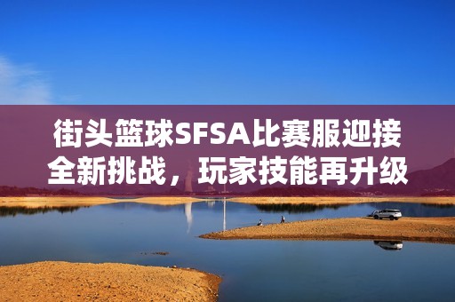 街头篮球SFSA比赛服迎接全新挑战，玩家技能再升级