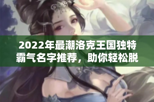 2022年最潮洛克王国独特霸气名字推荐，助你轻松脱颖而出