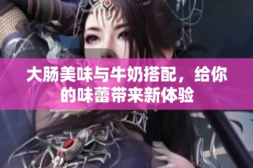 大肠美味与牛奶搭配，给你的味蕾带来新体验