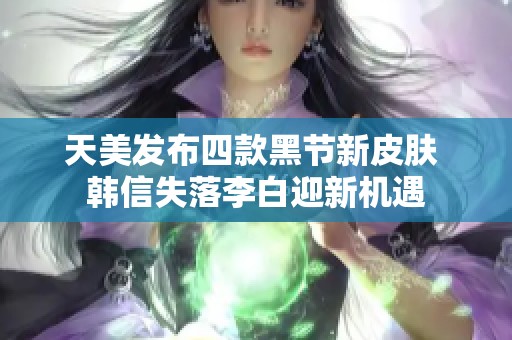 天美发布四款黑节新皮肤 韩信失落李白迎新机遇