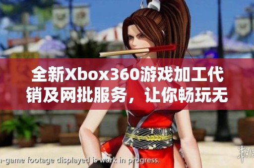 全新Xbox360游戏加工代销及网批服务，让你畅玩无忧