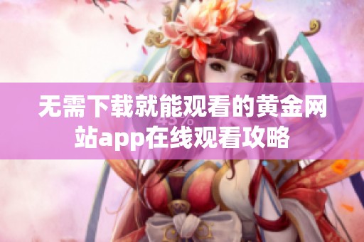 无需下载就能观看的黄金网站app在线观看攻略