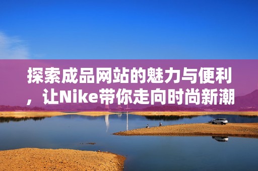 探索成品网站的魅力与便利，让Nike带你走向时尚新潮流