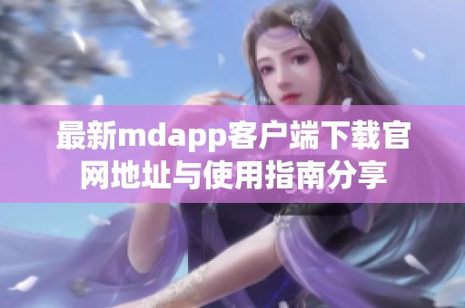 最新mdapp客户端下载官网地址与使用指南分享